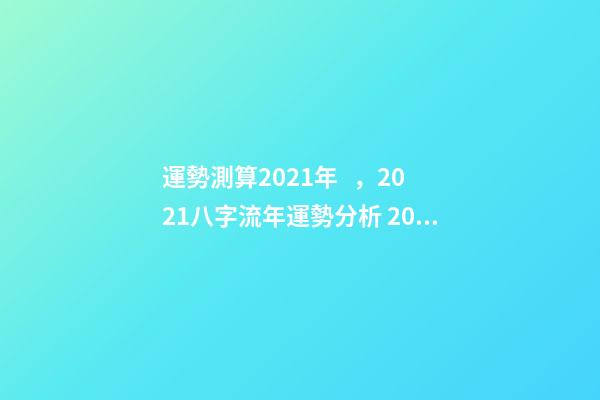 運勢測算2021年，2021八字流年運勢分析 2021年八字運勢分析，2021年運程